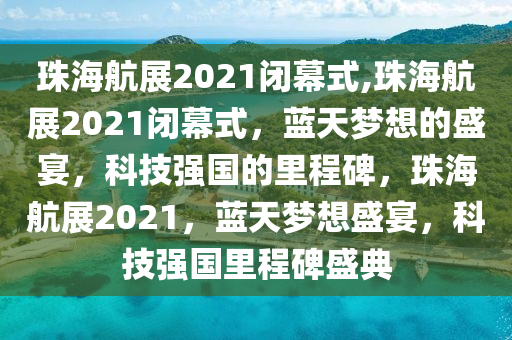 珠海航展2021闭幕式,珠海航展2021闭幕式，蓝天梦想的盛宴，科技强国的里程碑，珠海航展2021，蓝天梦想盛宴，科技强国里程碑盛典