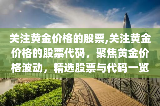 关注黄金价格的股票,关注黄金价格的股票代码，聚焦黄金价格波动，精选股票与代码一览