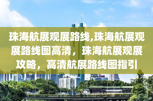 珠海航展观展路线,珠海航展观展路线图高清，珠海航展观展攻略，高清航展路线图指引