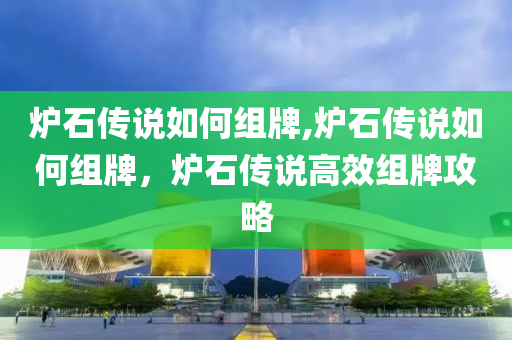 炉石传说如何组牌,炉石传说如何组牌，炉石传说高效组牌攻略