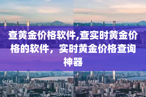 查黄金价格软件,查实时黄金价格的软件，实时黄金价格查询神器