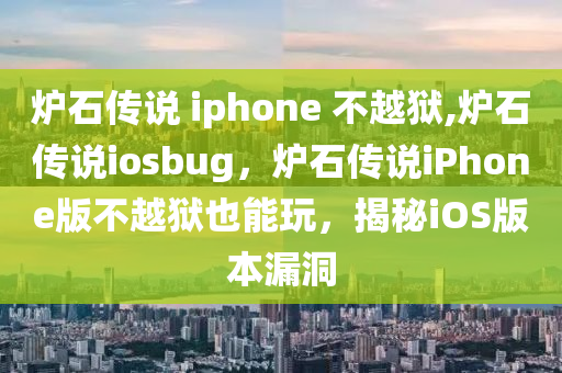 炉石传说 iphone 不越狱,炉石传说iosbug，炉石传说iPhone版不越狱也能玩，揭秘iOS版本漏洞