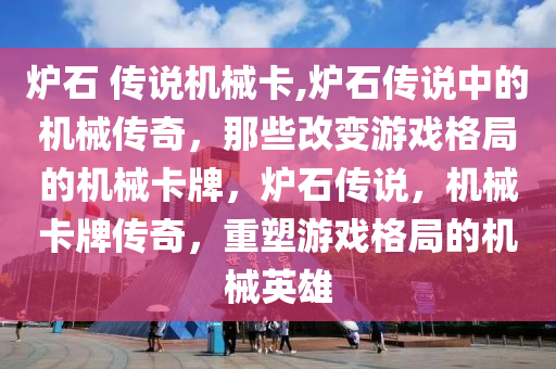 炉石 传说机械卡,炉石传说中的机械传奇，那些改变游戏格局的机械卡牌，炉石传说，机械卡牌传奇，重塑游戏格局的机械英雄