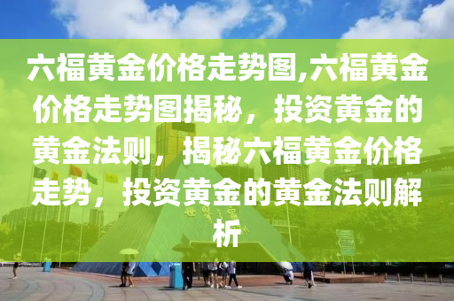 六福黄金价格走势图,六福黄金价格走势图揭秘，投资黄金的黄金法则，揭秘六福黄金价格走势，投资黄金的黄金法则解析