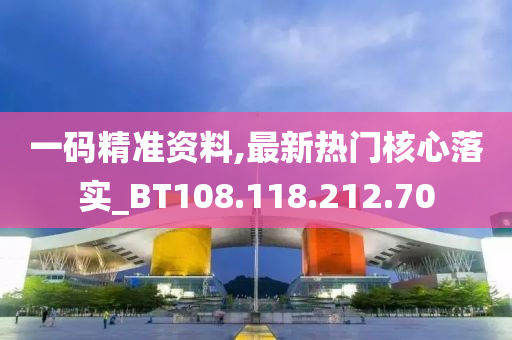 一码精准资料,最新热门核心落实_BT108.118.212.70