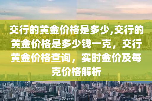 交行的黄金价格是多少,交行的黄金价格是多少钱一克，交行黄金价格查询，实时金价及每克价格解析