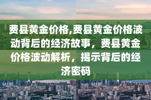 费县黄金价格,费县黄金价格波动背后的经济故事，费县黄金价格波动解析，揭示背后的经济密码