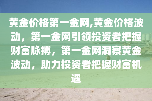 黄金价格第一金网,黄金价格波动，第一金网引领投资者把握财富脉搏，第一金网洞察黄金波动，助力投资者把握财富机遇