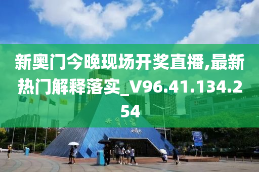 新奥门今晚现场开奖直播,最新热门解释落实_V96.41.134.254