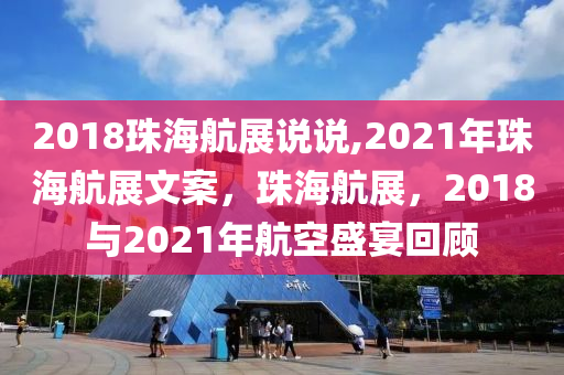 2018珠海航展说说,2021年珠海航展文案，珠海航展，2018与2021年航空盛宴回顾