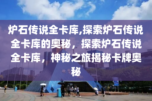 炉石传说全卡库,探索炉石传说全卡库的奥秘，探索炉石传说全卡库，神秘之旅揭秘卡牌奥秘