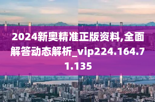 2024新奥精准正版资料,全面解答动态解析_vip224.164.71.135