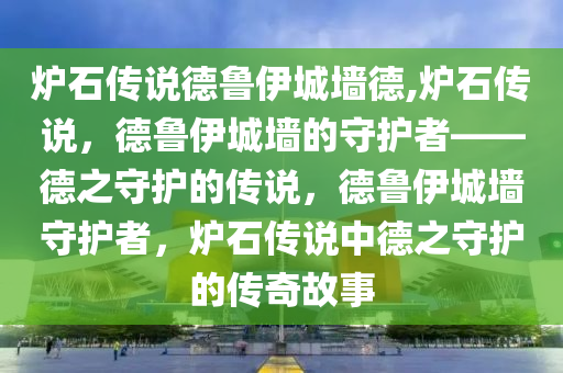 炉石传说德鲁伊城墙德,炉石传说，德鲁伊城墙的守护者——德之守护的传说，德鲁伊城墙守护者，炉石传说中德之守护的传奇故事