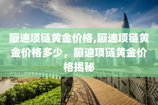 蹦迪项链黄金价格,蹦迪项链黄金价格多少，蹦迪项链黄金价格揭秘