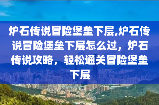 炉石传说冒险堡垒下层,炉石传说冒险堡垒下层怎么过，炉石传说攻略，轻松通关冒险堡垒下层