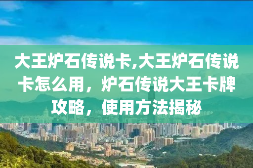 大王炉石传说卡,大王炉石传说卡怎么用，炉石传说大王卡牌攻略，使用方法揭秘