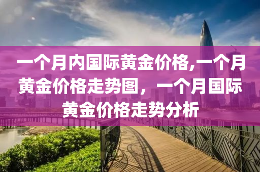 一个月内国际黄金价格,一个月黄金价格走势图，一个月国际黄金价格走势分析