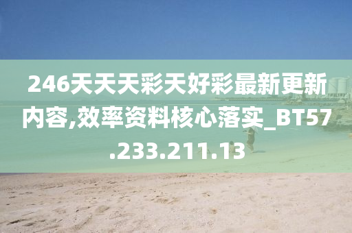 246天天天彩天好彩最新更新内容,效率资料核心落实_BT57.233.211.13