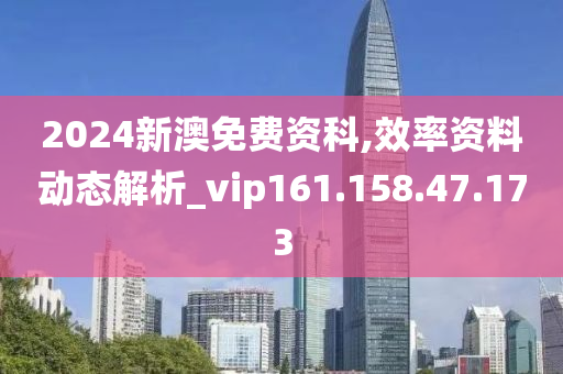 2024新澳免费资科,效率资料动态解析_vip161.158.47.173