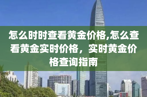 怎么时时查看黄金价格,怎么查看黄金实时价格，实时黄金价格查询指南