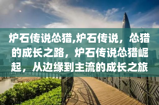 炉石传说怂猎,炉石传说，怂猎的成长之路，炉石传说怂猎崛起，从边缘到主流的成长之旅