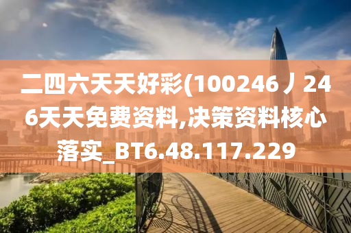 二四六天天好彩(100246丿246天天免费资料,决策资料核心落实_BT6.48.117.229