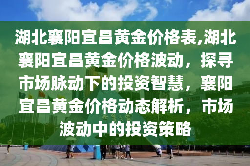 湖北襄阳宜昌黄金价格表,湖北襄阳宜昌黄金价格波动，探寻市场脉动下的投资智慧，襄阳宜昌黄金价格动态解析，市场波动中的投资策略