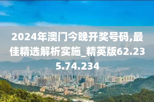 2024年澳门今晚开奖号码,最佳精选解析实施_精英版62.235.74.234