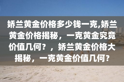 娇兰黄金价格多少钱一克,娇兰黄金价格揭秘，一克黄金究竟价值几何？，娇兰黄金价格大揭秘，一克黄金价值几何？