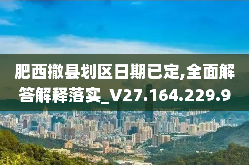 肥西撤县划区日期已定,全面解答解释落实_V27.164.229.9