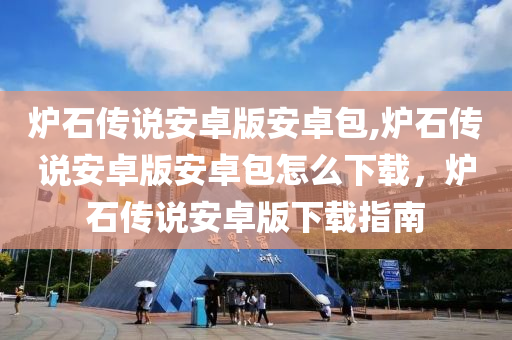 炉石传说安卓版安卓包,炉石传说安卓版安卓包怎么下载，炉石传说安卓版下载指南