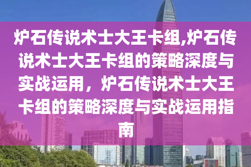 炉石传说术士大王卡组,炉石传说术士大王卡组的策略深度与实战运用，炉石传说术士大王卡组的策略深度与实战运用指南