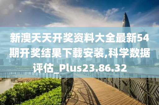 新澳天天开奖资料大全最新54期开奖结果下载安装,科学数据评估_Plus23.86.32