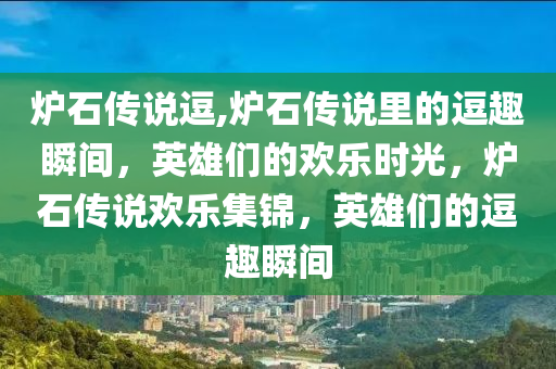 炉石传说逗,炉石传说里的逗趣瞬间，英雄们的欢乐时光，炉石传说欢乐集锦，英雄们的逗趣瞬间