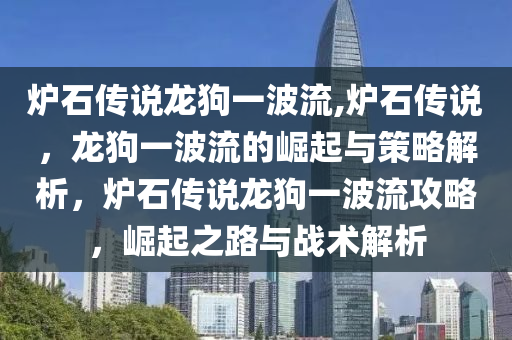 炉石传说龙狗一波流,炉石传说，龙狗一波流的崛起与策略解析，炉石传说龙狗一波流攻略，崛起之路与战术解析