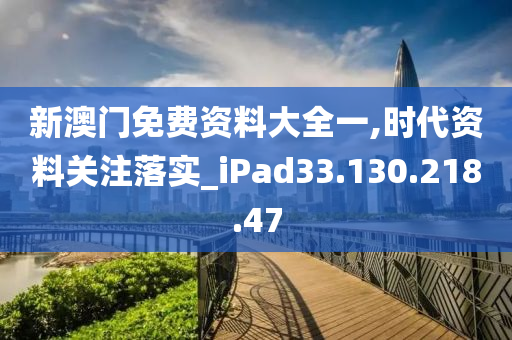 新澳门免费资料大全一,时代资料关注落实_iPad33.130.218.47