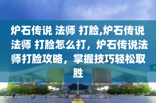 炉石传说 法师 打脸,炉石传说 法师 打脸怎么打，炉石传说法师打脸攻略，掌握技巧轻松取胜