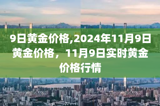 9日黄金价格,2024年11月9日黄金价格，11月9日实时黄金价格行情