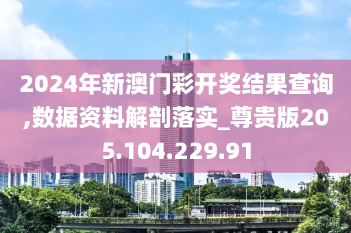 2024年新澳门彩开奖结果查询,数据资料解剖落实_尊贵版205.104.229.91