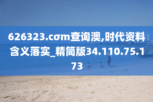 626323.cσm查询澳,时代资料含义落实_精简版34.110.75.173