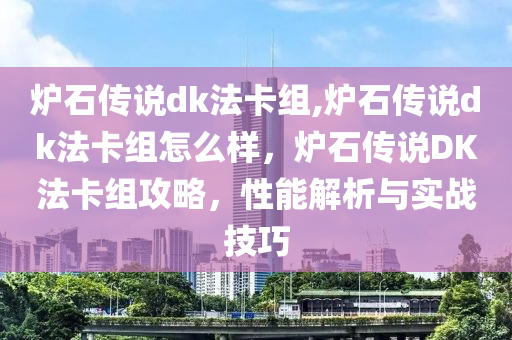 炉石传说dk法卡组,炉石传说dk法卡组怎么样，炉石传说DK法卡组攻略，性能解析与实战技巧