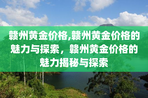 赣州黄金价格,赣州黄金价格的魅力与探索，赣州黄金价格的魅力揭秘与探索