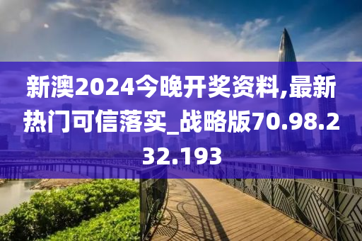 新澳2024今晚开奖资料,最新热门可信落实_战略版70.98.232.193