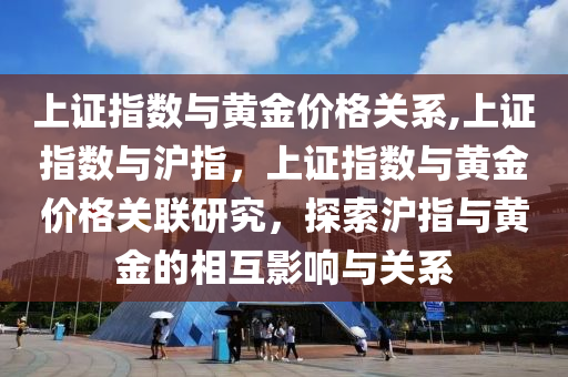 上证指数与黄金价格关系,上证指数与沪指，上证指数与黄金价格关联研究，探索沪指与黄金的相互影响与关系