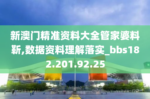 新澳门精准资料大全管家婆料靳,数据资料理解落实_bbs182.201.92.25