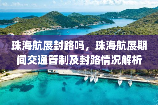 珠海航展封路吗，珠海航展期间交通管制及封路情况解析