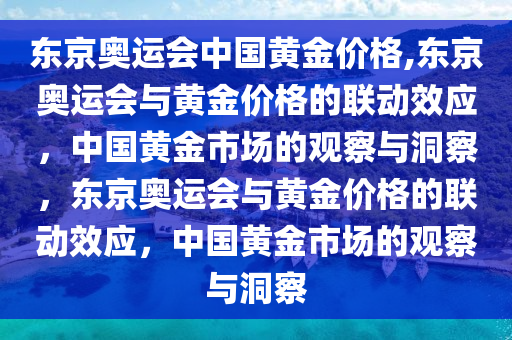 东京奥运会中国黄金价格,东京奥运会与黄金价格的联动效应，中国黄金市场的观察与洞察，东京奥运会与黄金价格的联动效应，中国黄金市场的观察与洞察