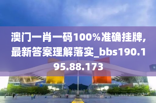 澳门一肖一码100%准确挂牌,最新答案理解落实_bbs190.195.88.173