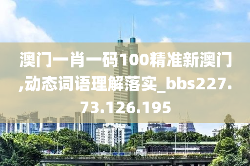 澳门一肖一码100精准新澳门,动态词语理解落实_bbs227.73.126.195