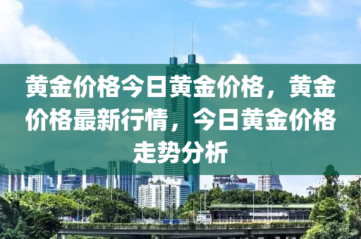 黄金价格今日黄金价格，黄金价格最新行情，今日黄金价格走势分析